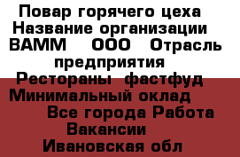 Повар горячего цеха › Название организации ­ ВАММ  , ООО › Отрасль предприятия ­ Рестораны, фастфуд › Минимальный оклад ­ 24 000 - Все города Работа » Вакансии   . Ивановская обл.